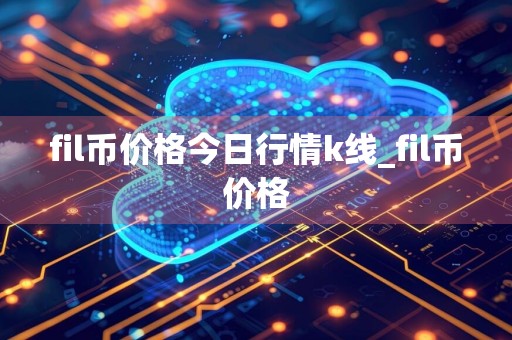 fil币价格今日行情k线_fil币价格