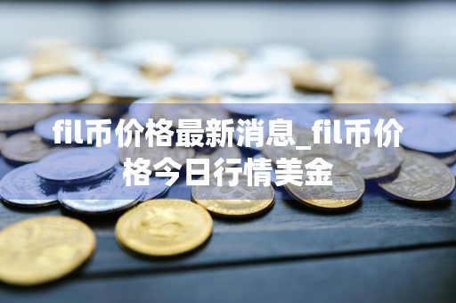fil币价格最新消息_fil币价格今日行情美金