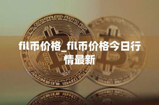 fil币价格_fil币价格今日行情最新