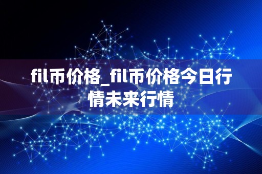 fil币价格_fil币价格今日行情未来行情