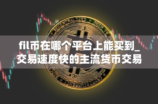 fil币在哪个平台上能买到_交易速度快的主流货币交易所排名