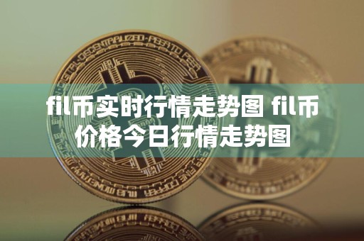 fil币实时行情走势图 fil币价格今日行情走势图