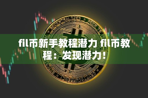 fil币新手教程潜力 fil币教程:发现潜力!