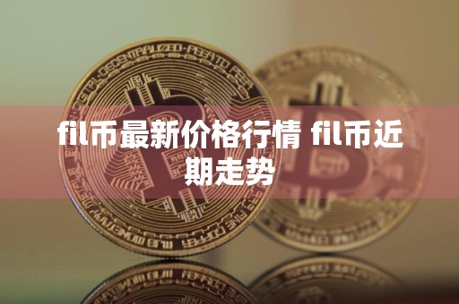 fil币最新价格行情 fil币近期走势