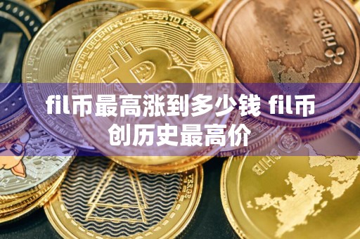 fil币最高涨到多少钱 fil币创历史最高价