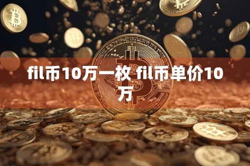 fil币10万一枚 fil币单价10万