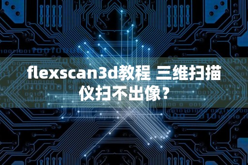 flexscan3d教程 三维扫描仪扫不出像？