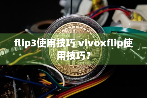 flip3使用技巧 vivoxflip使用技巧?