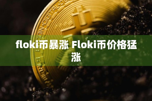 floki币暴涨 Floki币价格猛涨