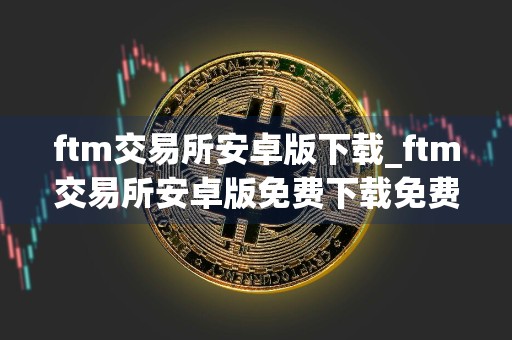 ftm交易所安卓版下载_ftm交易所安卓版免费下载免费最新版本下载