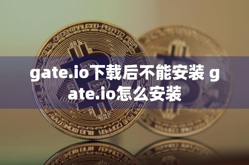 gate.io下载后不能安装 gate.io怎么安装