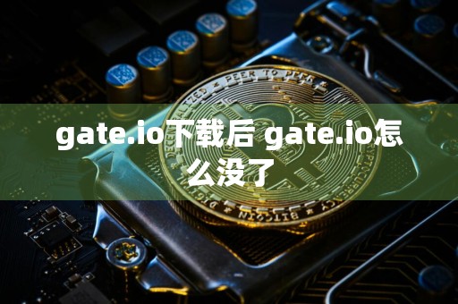 gate.io下载后 gate.io怎么没了