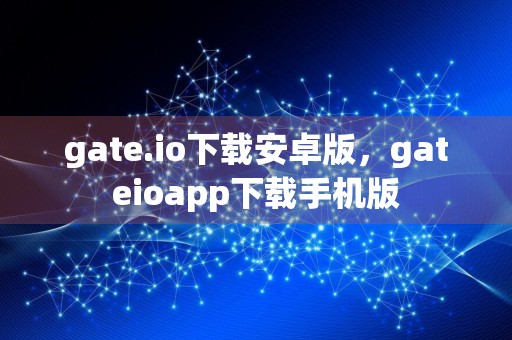 gate.io下载安卓版,gateioapp下载手机版