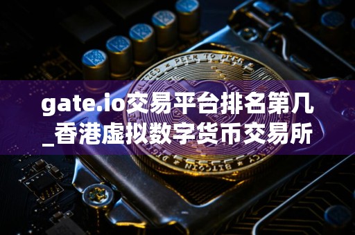gate.io交易平台排名第几_香港虚拟数字货币交易所