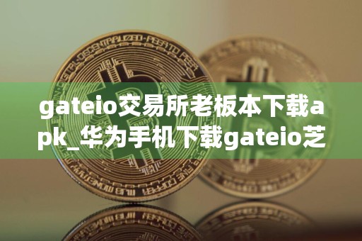 gateio交易所老板本下载apk_华为手机下载gateio芝麻交易所v2.2.2版本下载