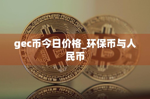 gec币今日价格_环保币与人民币