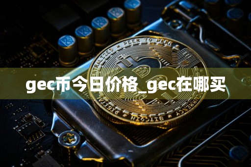 gec币今日价格_gec在哪买