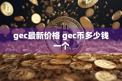 gec最新价格 gec币多少钱一个