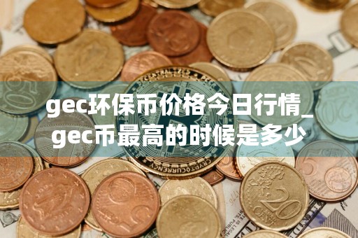 gec环保币价格今日行情_gec币最高的时候是多少