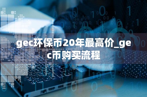 gec环保币20年最高价_gec币购买流程