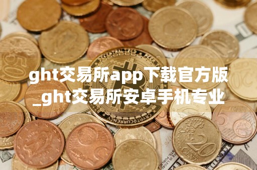 ght交易所app下载官方版_ght交易所安卓手机专业版v6.7.6