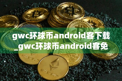 gwc环球币android客下载_gwc环球币android客免费下载免费最新版本下载