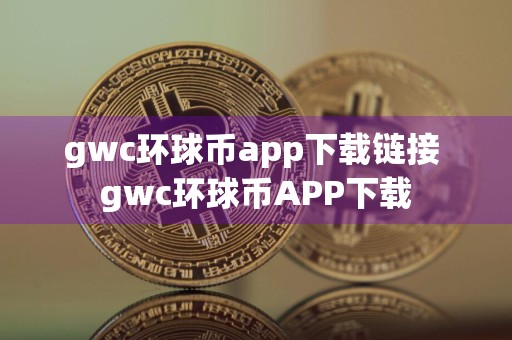 gwc环球币app下载链接 gwc环球币APP下载
