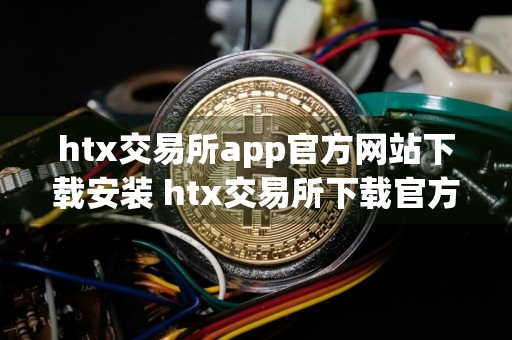 htx交易所app官方网站下载安装 htx交易所下载官方appv10.5.80