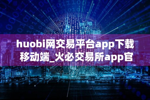 huobi网交易平台app下载 移动端_火必交易所app官网下载