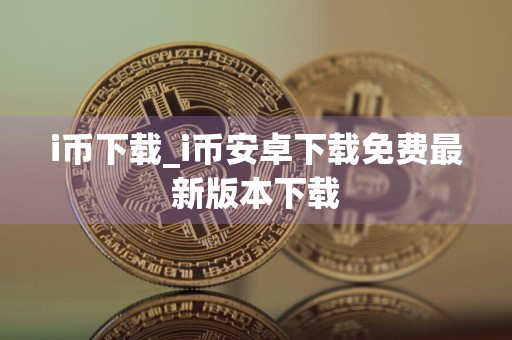 i币下载_i币安卓下载免费最新版本下载