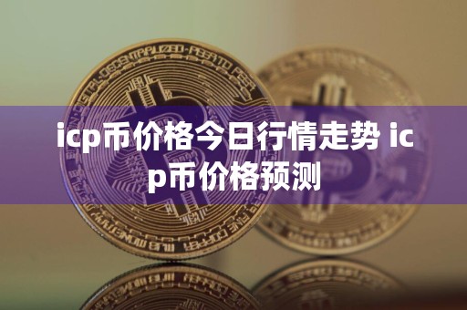 icp币价格今日行情走势 icp币价格预测