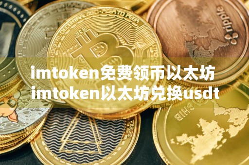 imtoken免费领币以太坊 imtoken以太坊兑换usdt手续费怎么算