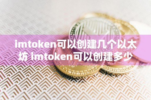 imtoken可以创建几个以太坊 imtoken可以创建多少个钱包