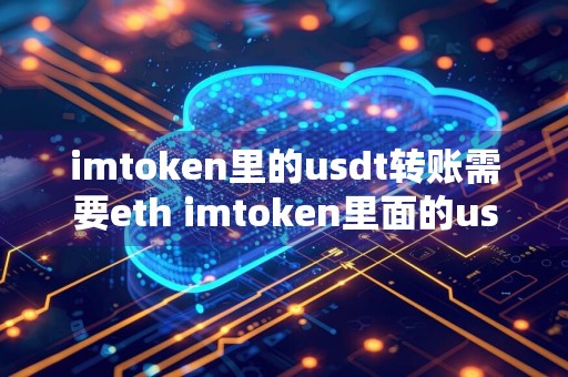 imtoken里的usdt转账需要eth imtoken里面的usdt为什么转不出去