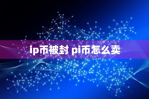 ip币被封 pi币怎么卖