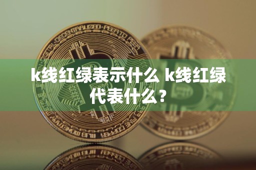 k线红绿表示什么 k线红绿代表什么?