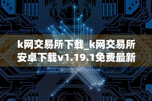 k网交易所下载_k网交易所安卓下载v1.19.1免费最新版本下载