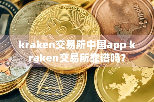 kraken交易所中国app kraken交易所靠谱吗?