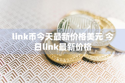 link币今天最新价格美元 今日link最新价格