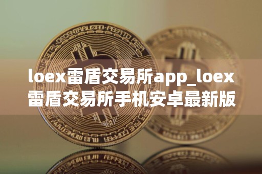 loex雷盾交易所app_loex雷盾交易所手机安卓最新版v9.8.5