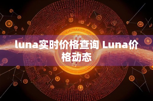 luna实时价格查询 Luna价格动态