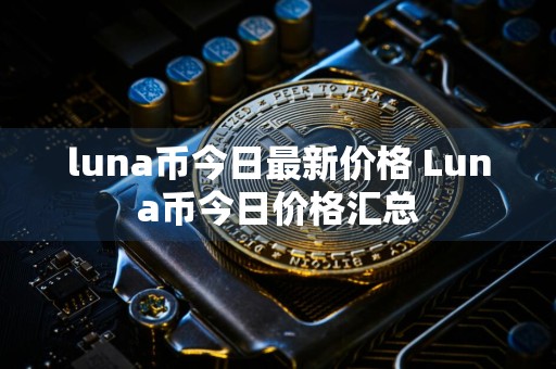 luna币今日最新价格 Luna币今日价格汇总
