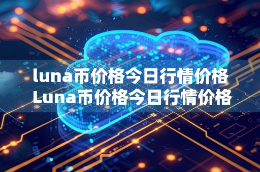 luna币价格今日行情价格 Luna币价格今日行情价格分析