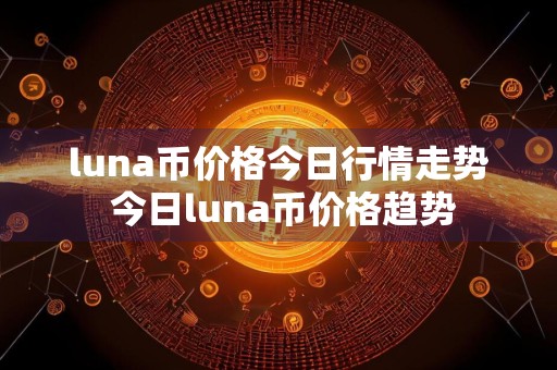 luna币价格今日行情走势 今日luna币价格趋势
