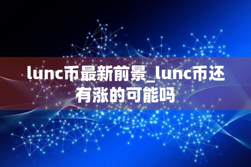 lunc币最新前景_lunc币还有涨的可能吗