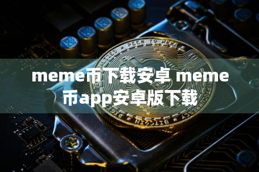 meme币下载安卓 meme币app安卓版下载