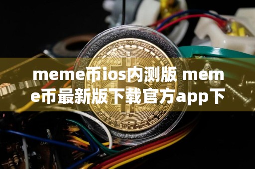 meme币ios内测版 meme币最新版下载官方app下载苹果版