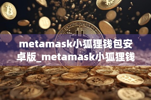 metamask小狐狸钱包安卓版_metamask小狐狸钱包app手机最新版v8.3.8
