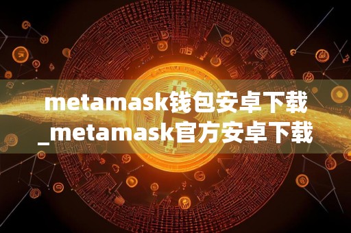 metamask钱包安卓下载_metamask官方安卓下载免费最新版本下载