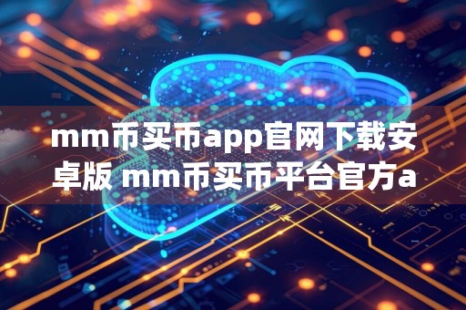 mm币买币app官网下载安卓版 mm币买币平台官方app下载